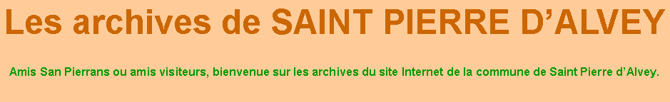 Zone de Texte: Les archives de SAINT PIERRE D’ALVEYAmis San Pierrans ou amis visiteurs, bienvenue sur les archives du site Internet de la commune de Saint Pierre d’Alvey.