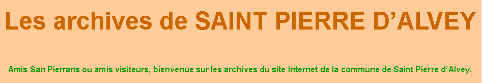 Zone de Texte: Les archives de SAINT PIERRE DALVEYAmis San Pierrans ou amis visiteurs, bienvenue sur les archives du site Internet de la commune de Saint Pierre dAlvey.