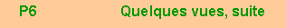 Zone de Texte: P6                     Quelques vues, suite