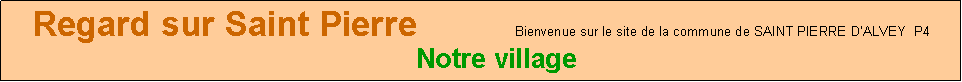 Zone de Texte: Regard sur Saint Pierre          Bienvenue sur le site de la commune de SAINT PIERRE DALVEY  P4    Notre village 
